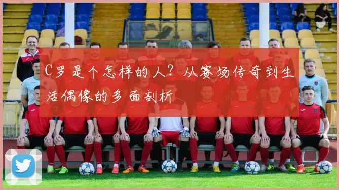 C罗是个怎样的人？从赛场传奇到生活偶像的多面剖析