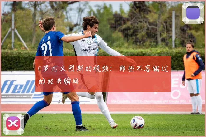 c罗尤文图斯的视频：那些不容错过的经典瞬间