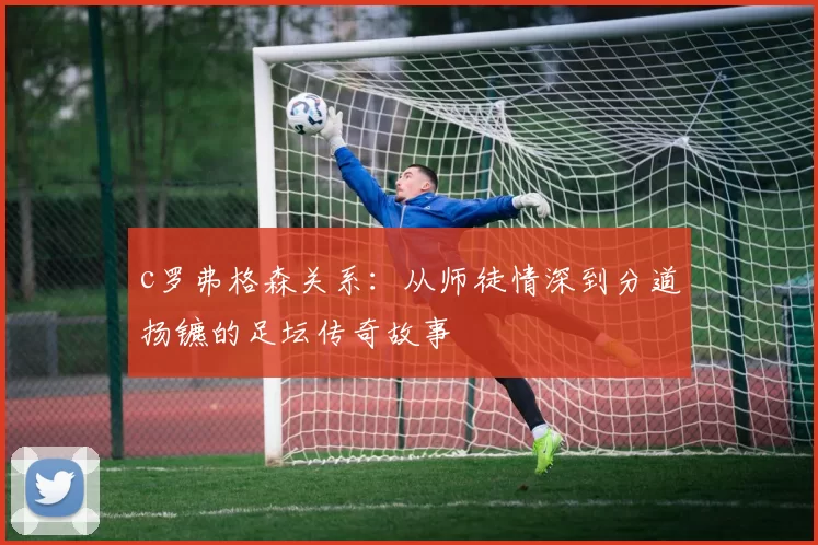 c罗弗格森关系:从师徒情深到分道扬镳的足坛传奇故事