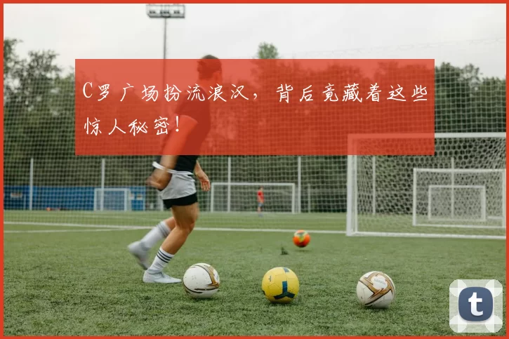 C罗广场扮流浪汉，背后竟藏着这些惊人秘密！